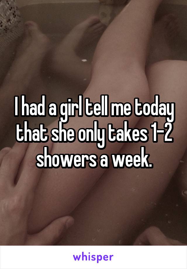 I had a girl tell me today that she only takes 1-2 showers a week.