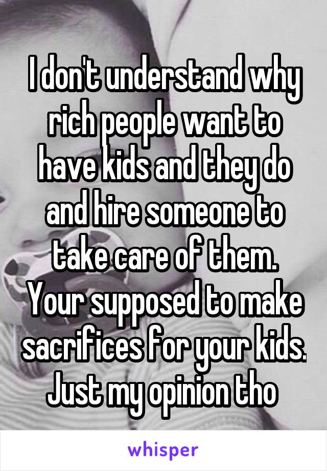 I don't understand why rich people want to have kids and they do and hire someone to take care of them. Your supposed to make sacrifices for your kids. Just my opinion tho 