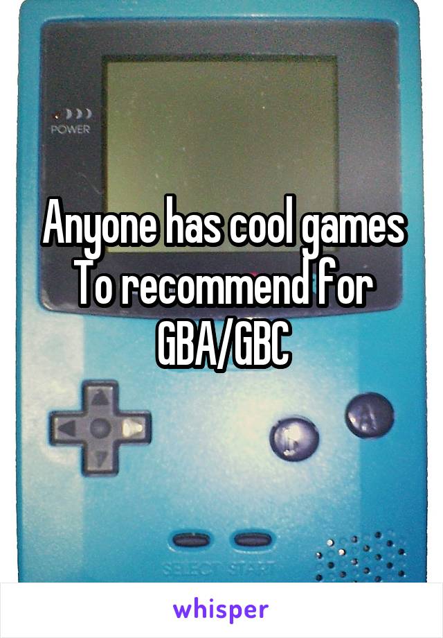 Anyone has cool games To recommend for
GBA/GBC
