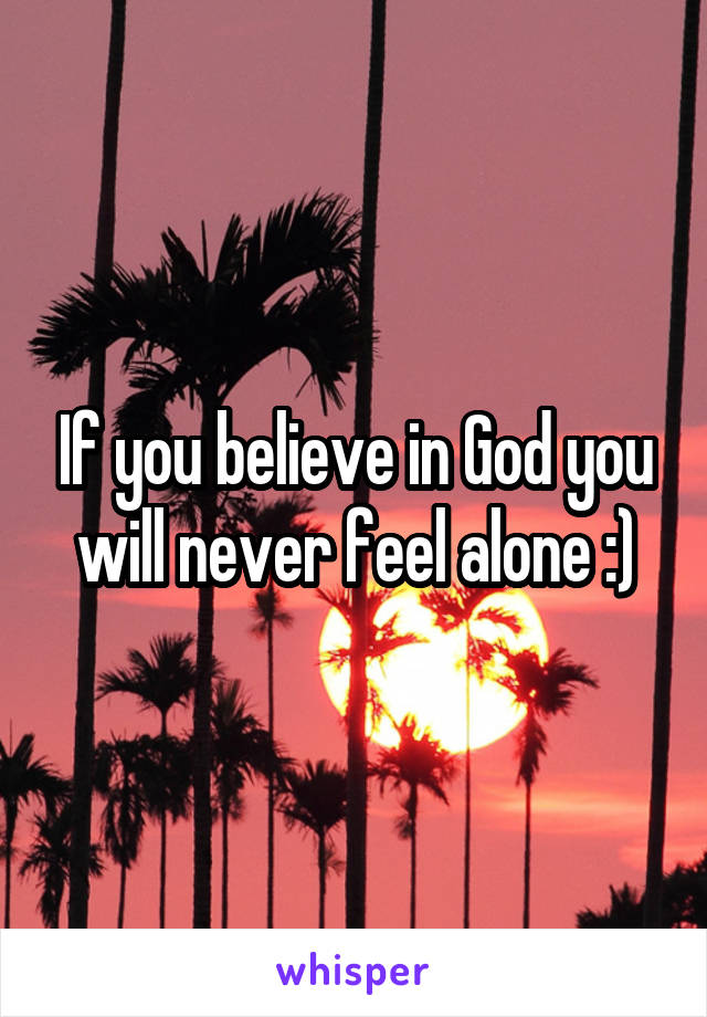 If you believe in God you will never feel alone :)
