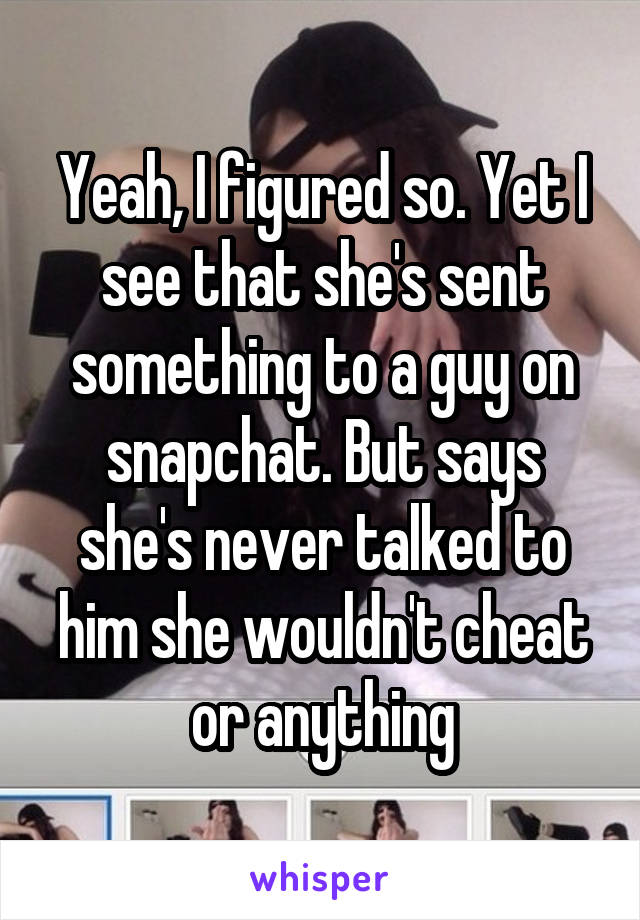 Yeah, I figured so. Yet I see that she's sent something to a guy on snapchat. But says she's never talked to him she wouldn't cheat or anything