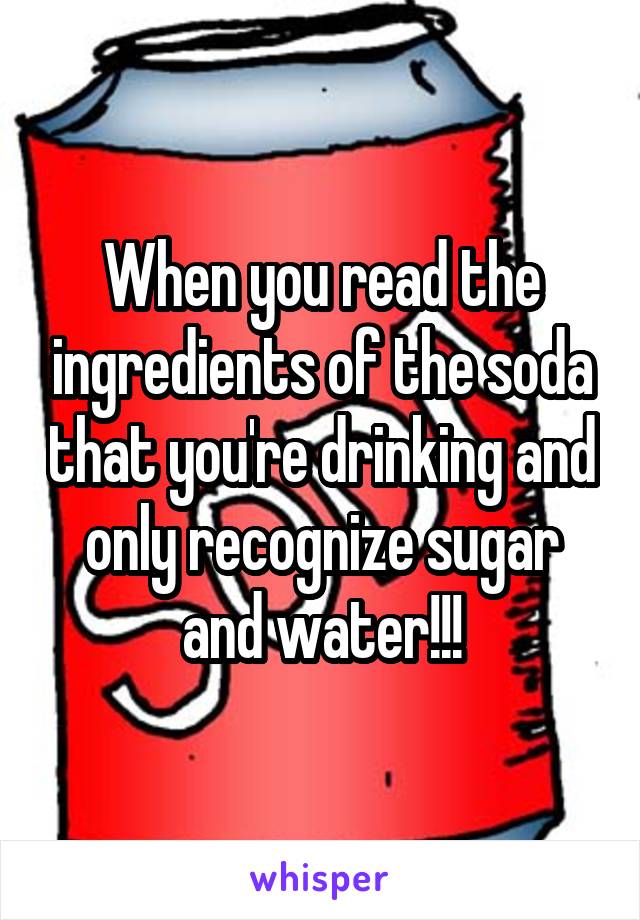 When you read the ingredients of the soda that you're drinking and only recognize sugar and water!!!