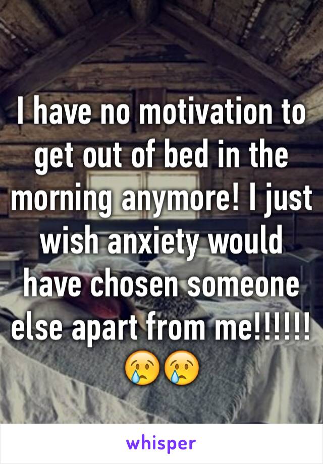 I have no motivation to get out of bed in the morning anymore! I just wish anxiety would have chosen someone else apart from me!!!!!! 😢😢