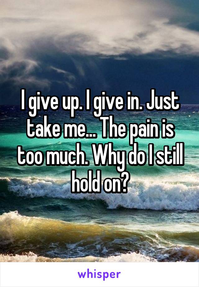 I give up. I give in. Just take me... The pain is too much. Why do I still hold on?