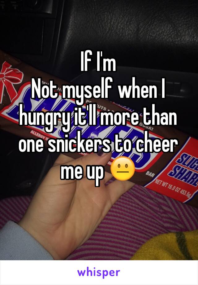 If I'm
Not myself when I hungry it'll more than one snickers to cheer me up 😐