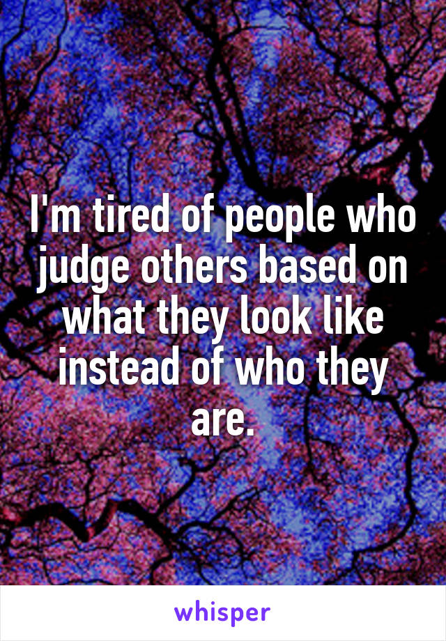 I'm tired of people who judge others based on what they look like instead of who they are.