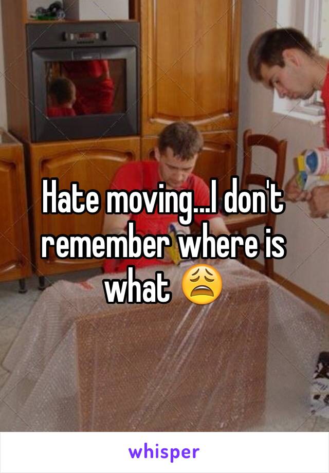 Hate moving...I don't remember where is what 😩
