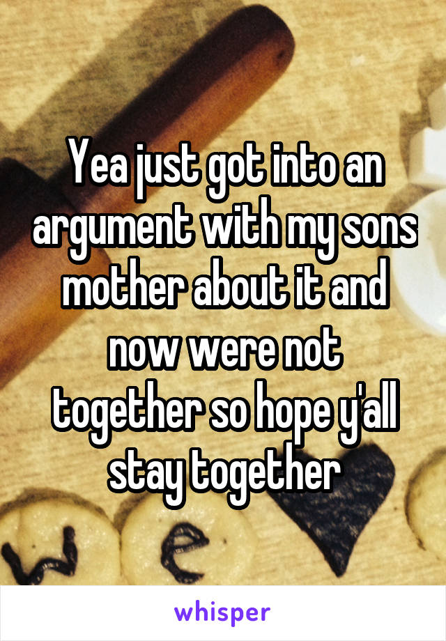 Yea just got into an argument with my sons mother about it and now were not together so hope y'all stay together