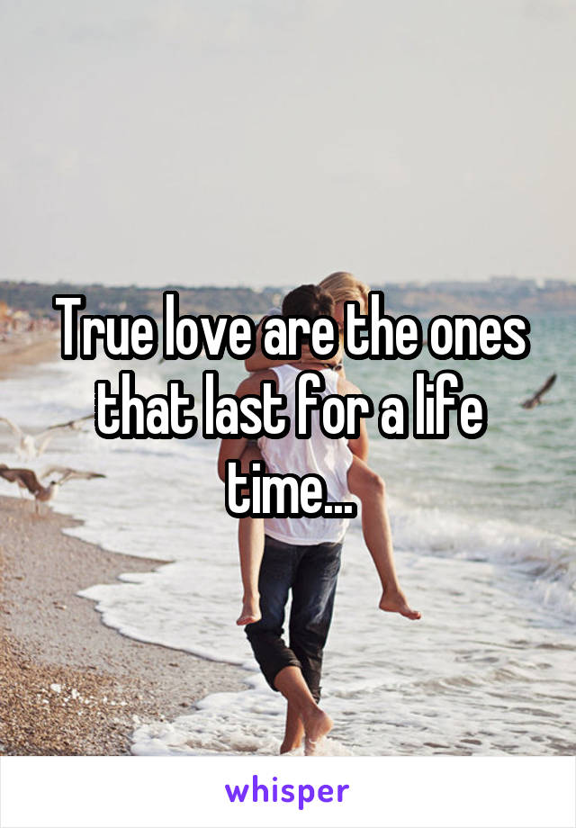 True love are the ones that last for a life time...