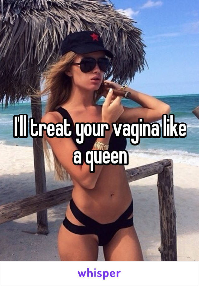 I'll treat your vagina like a queen