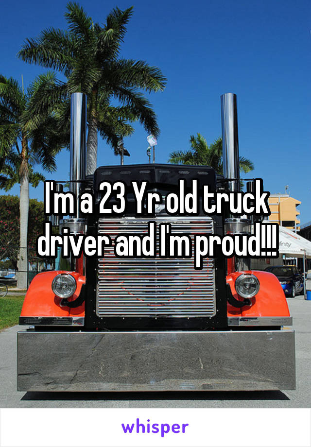 I'm a 23 Yr old truck driver and I'm proud!!!