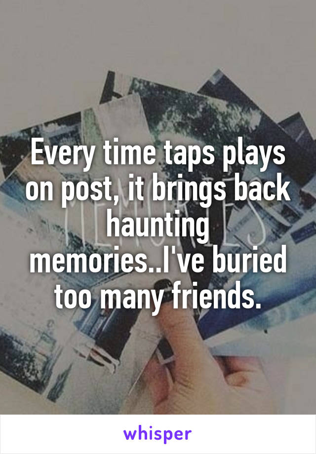 Every time taps plays on post, it brings back haunting memories..I've buried too many friends.