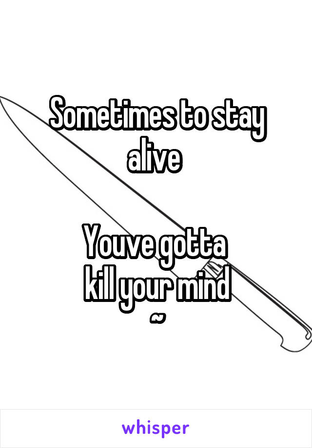 Sometimes to stay alive 

Youve gotta 
kill your mind
~