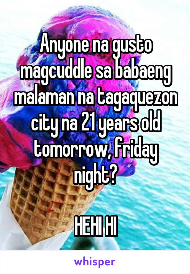Anyone na gusto magcuddle sa babaeng malaman na tagaquezon city na 21 years old tomorrow, friday night?

HEHI HI