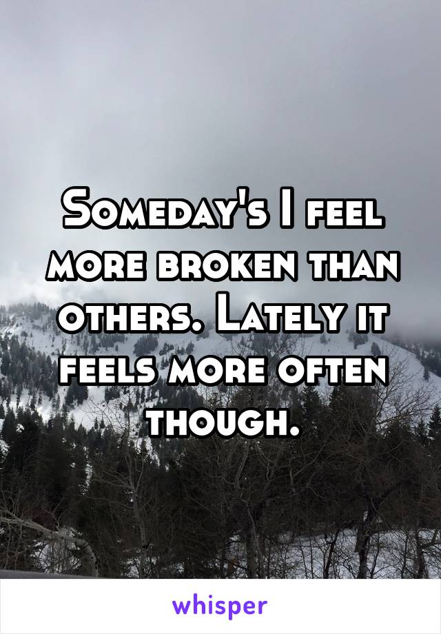 Someday's I feel more broken than others. Lately it feels more often though.