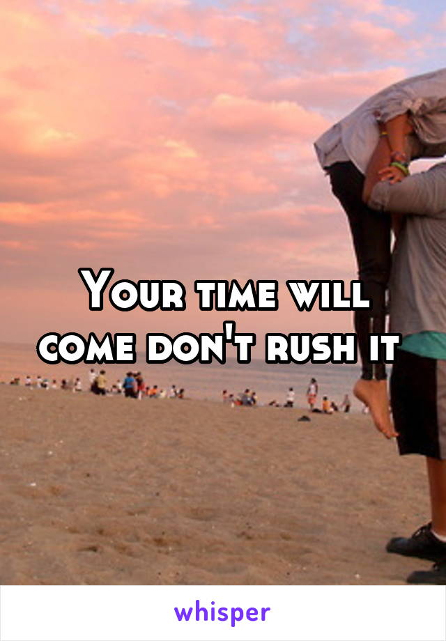 Your time will come don't rush it 
