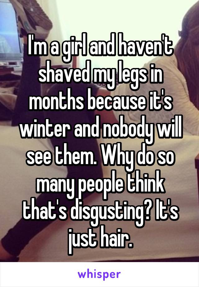 I'm a girl and haven't shaved my legs in months because it's winter and nobody will see them. Why do so many people think that's disgusting? It's just hair.