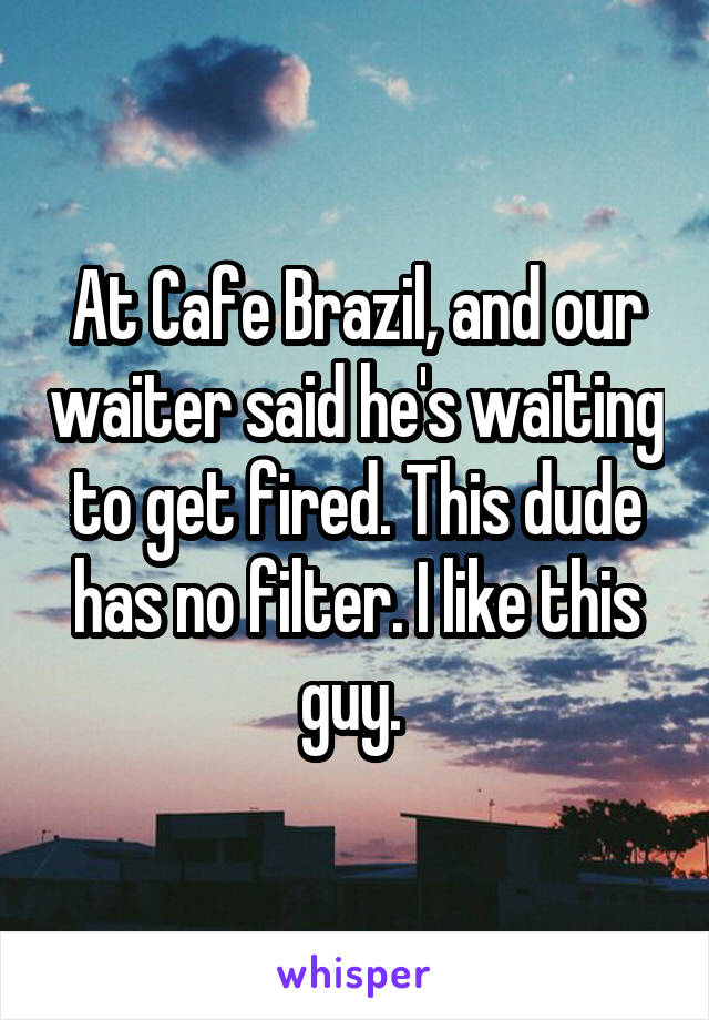At Cafe Brazil, and our waiter said he's waiting to get fired. This dude has no filter. I like this guy. 