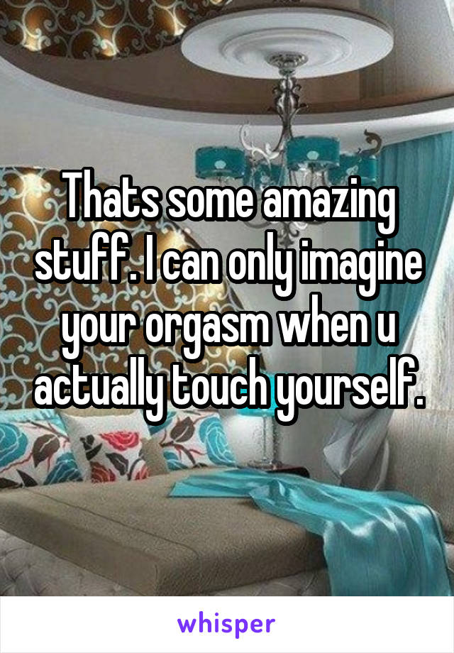 Thats some amazing stuff. I can only imagine your orgasm when u actually touch yourself. 
