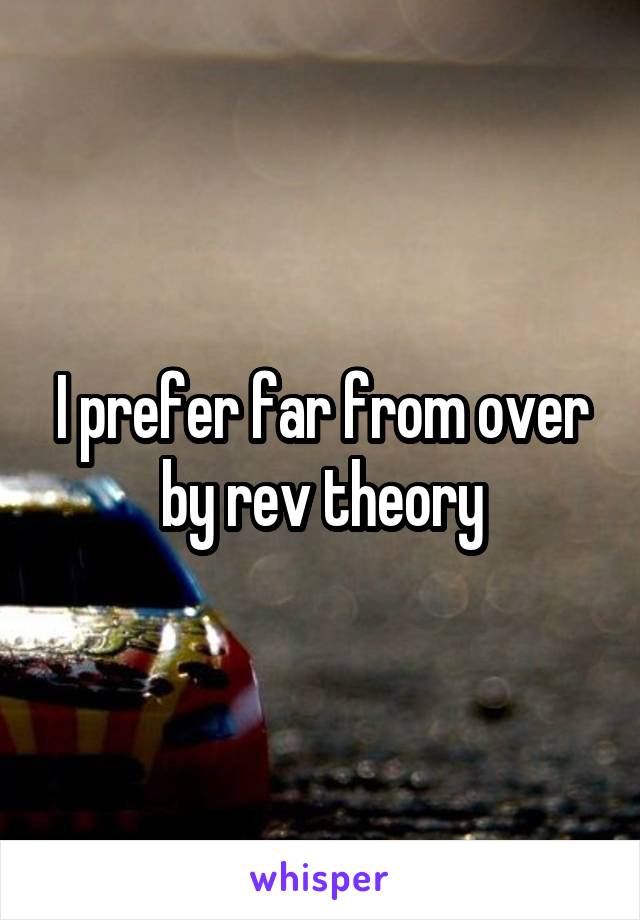 I prefer far from over by rev theory
