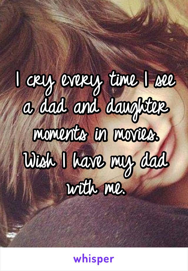 I cry every time I see a dad and daughter moments in movies. Wish I have my dad with me.