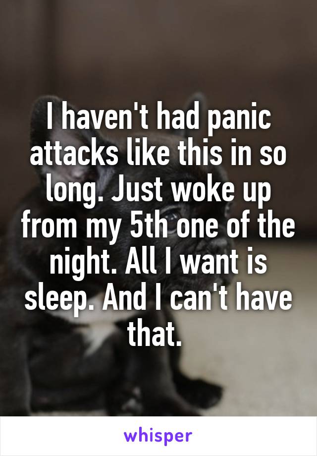 I haven't had panic attacks like this in so long. Just woke up from my 5th one of the night. All I want is sleep. And I can't have that. 