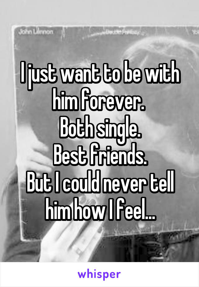 I just want to be with him forever. 
Both single.
Best friends.
But I could never tell him how I feel...