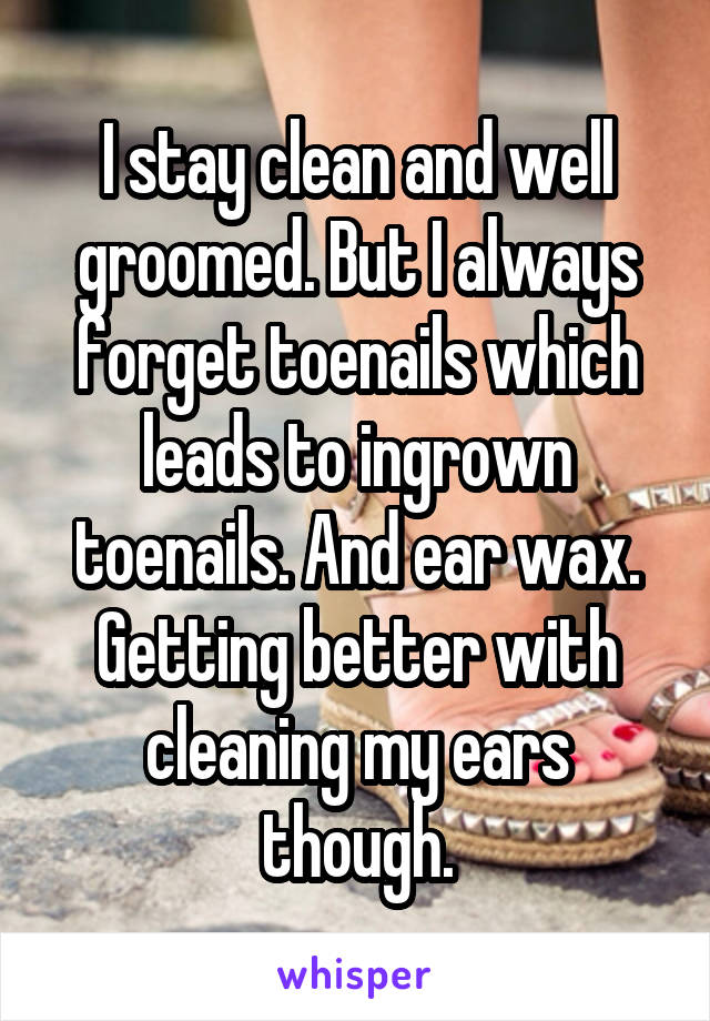 I stay clean and well groomed. But I always forget toenails which leads to ingrown toenails. And ear wax.
Getting better with cleaning my ears though.
