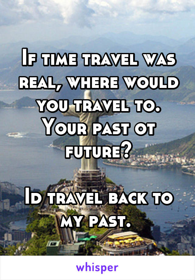 If time travel was real, where would you travel to. Your past ot future?

Id travel back to my past. 