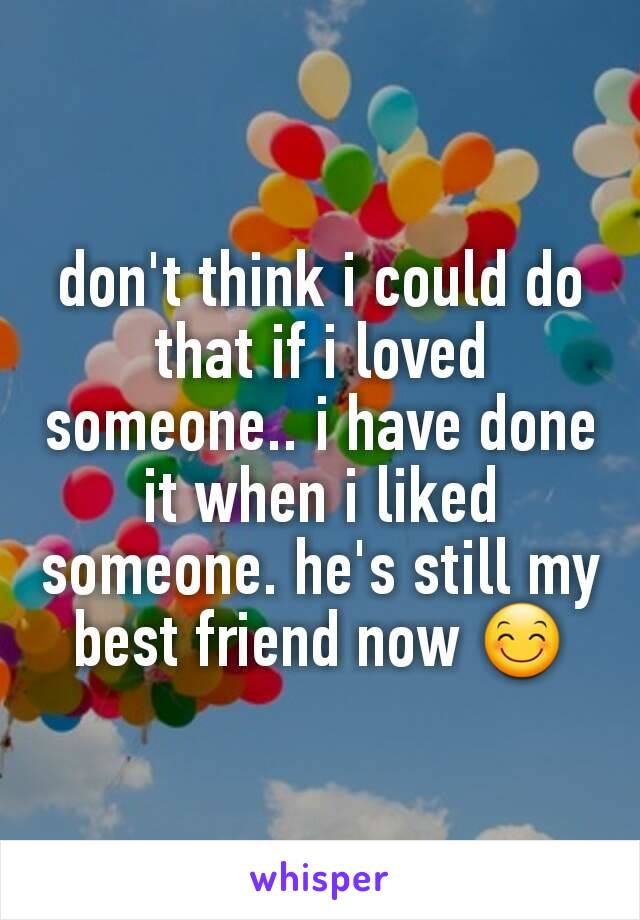 don't think i could do that if i loved someone.. i have done it when i liked someone. he's still my best friend now 😊