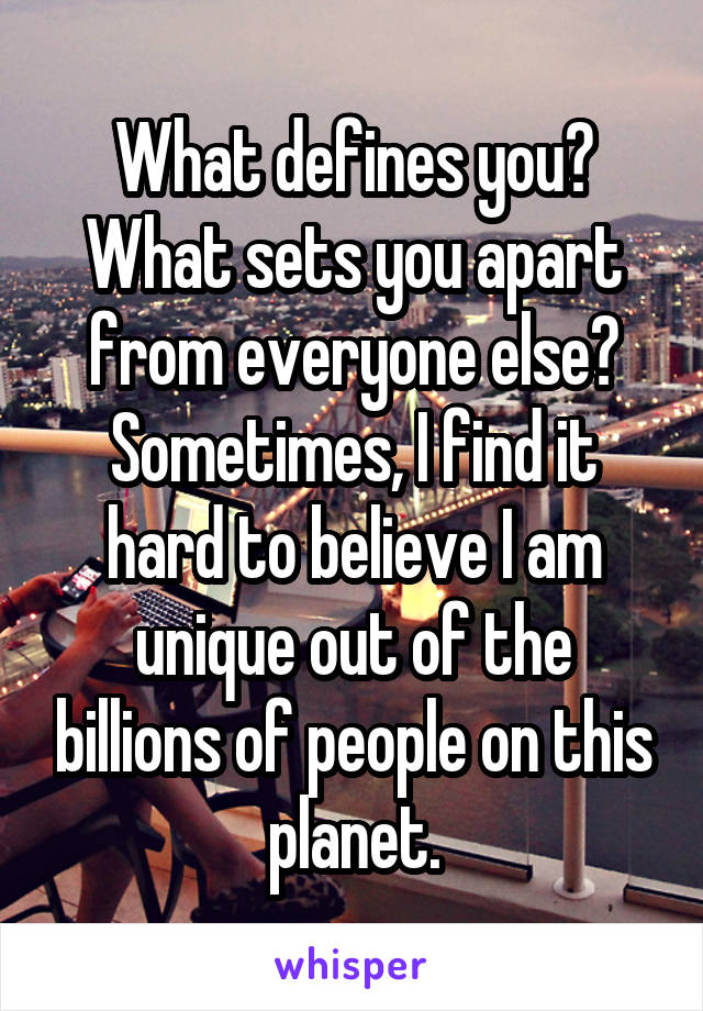 What defines you? What sets you apart from everyone else? Sometimes, I find it hard to believe I am unique out of the billions of people on this planet.