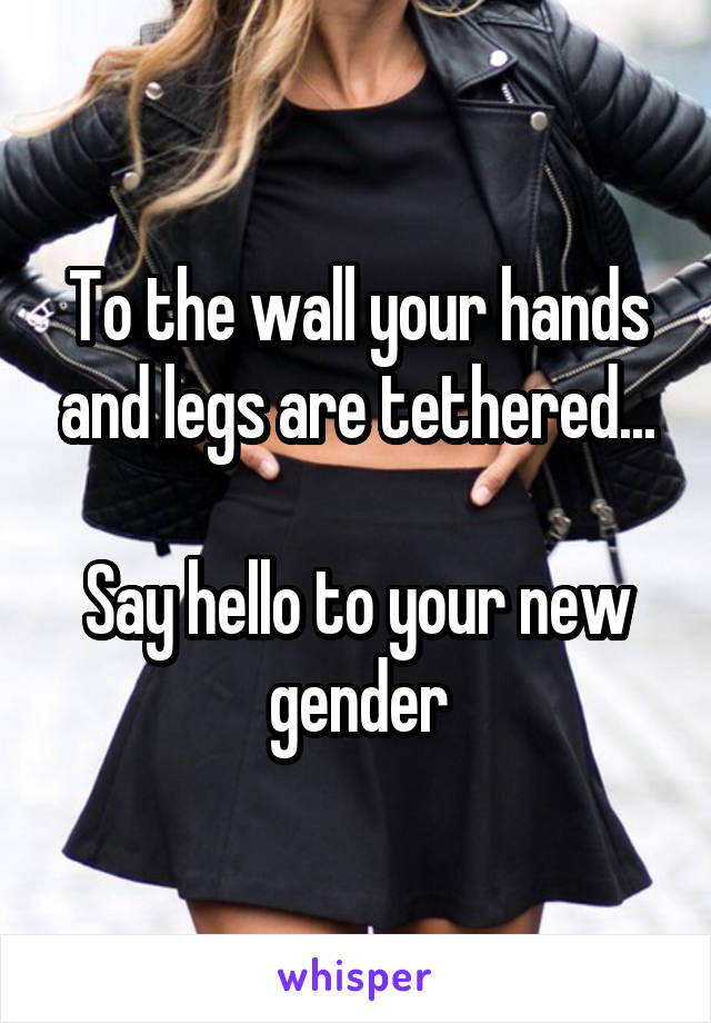 To the wall your hands and legs are tethered...

Say hello to your new gender