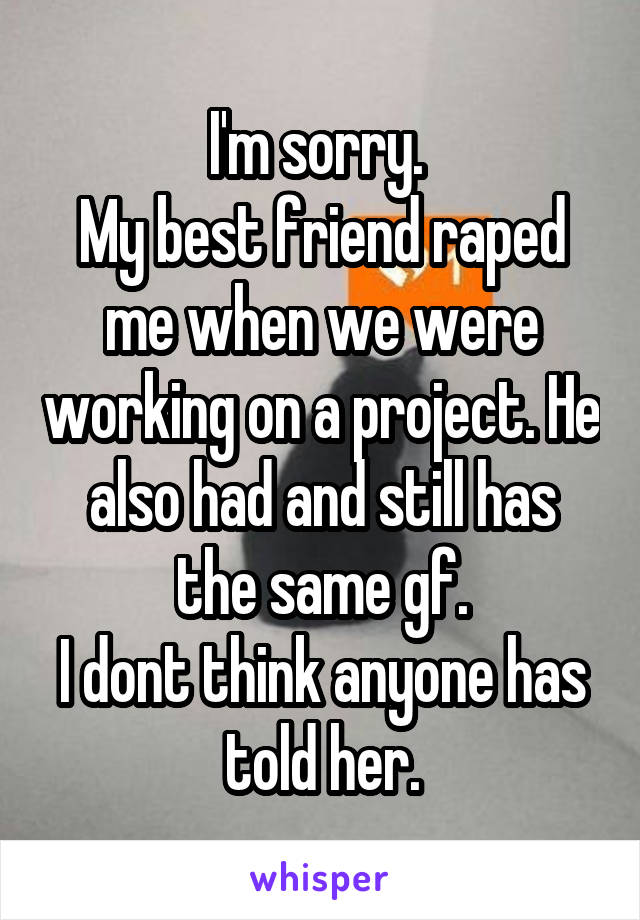 I'm sorry. 
My best friend raped me when we were working on a project. He also had and still has the same gf.
I dont think anyone has told her.