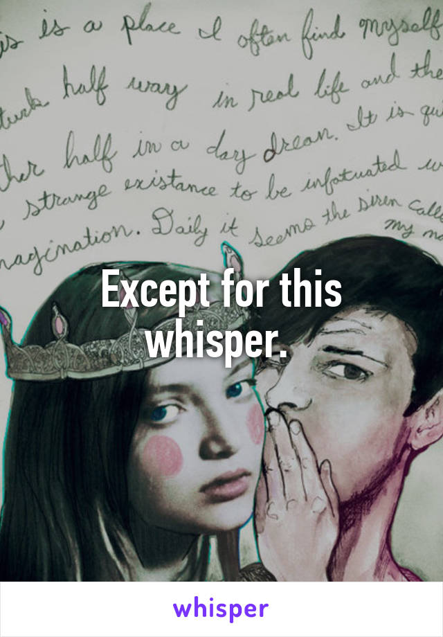 Except for this whisper. 
