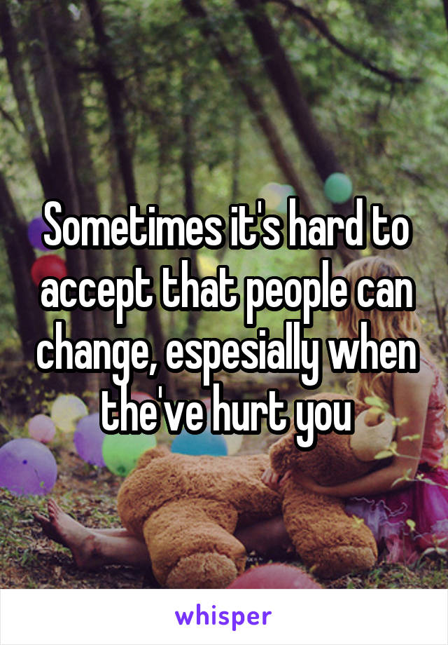 Sometimes it's hard to accept that people can change, espesially when the've hurt you