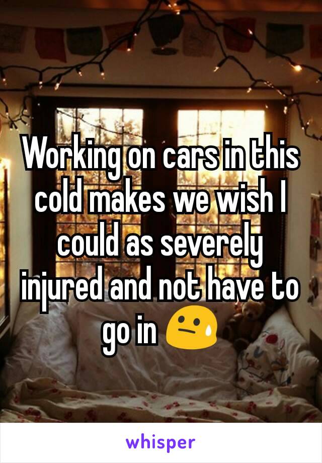 Working on cars in this cold makes we wish I could as severely injured and not have to go in 😓