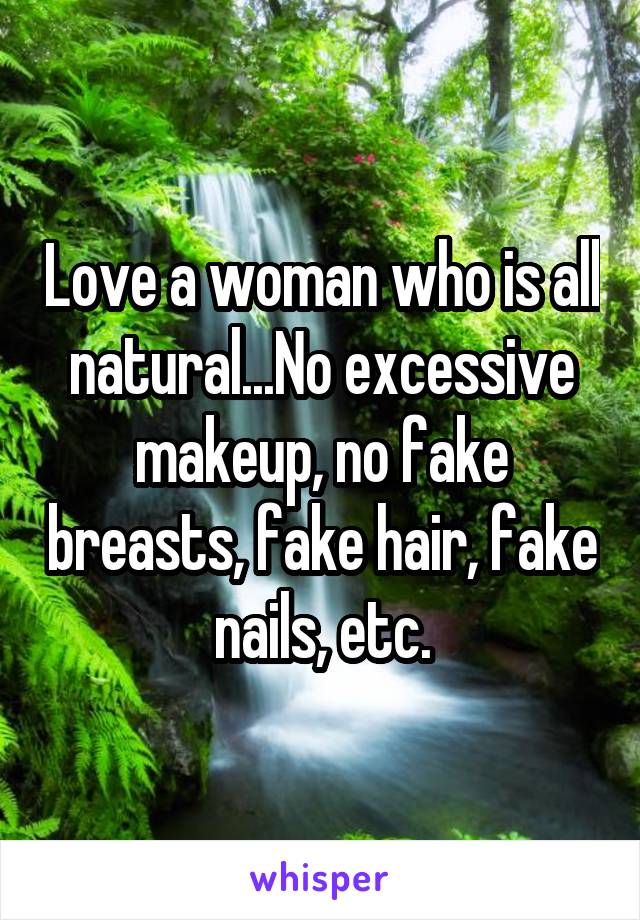 Love a woman who is all natural...No excessive makeup, no fake breasts, fake hair, fake nails, etc.
