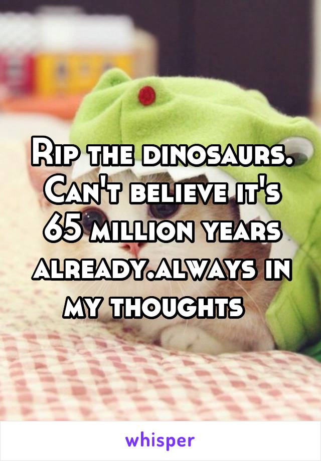 Rip the dinosaurs. Can't believe it's 65 million years already.always in my thoughts  