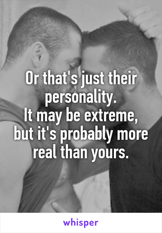Or that's just their personality.
It may be extreme, but it's probably more real than yours.