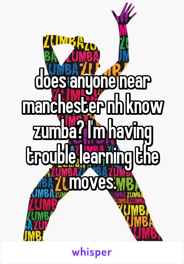 does anyone near manchester nh know zumba? I'm having trouble learning the moves.