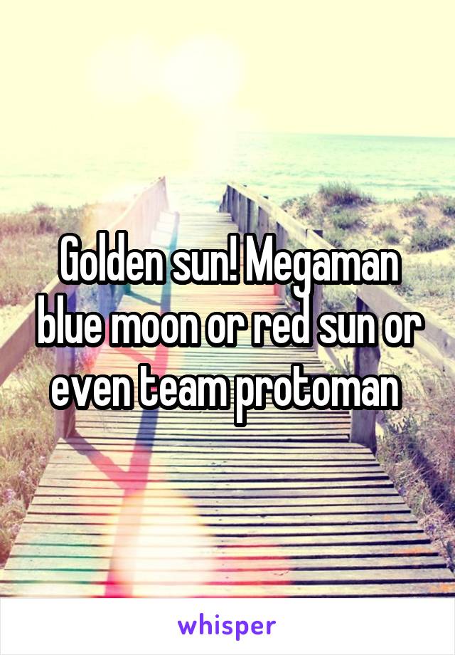 Golden sun! Megaman blue moon or red sun or even team protoman 