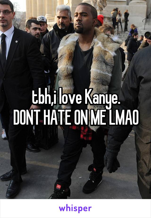 tbh,i love Kanye.
DONT HATE ON ME LMAO