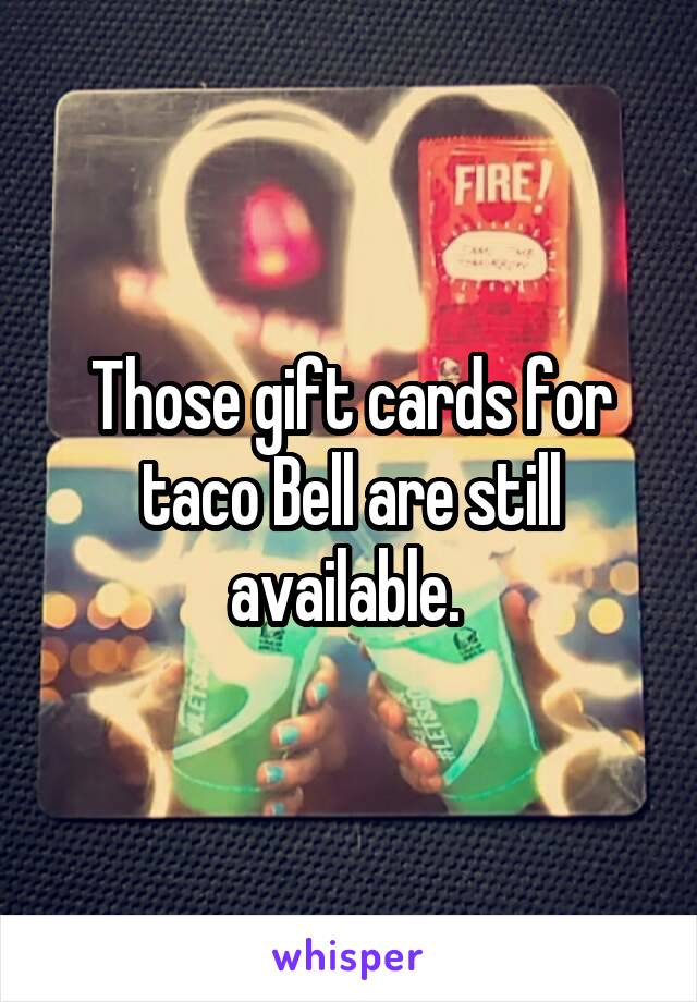 Those gift cards for taco Bell are still available. 