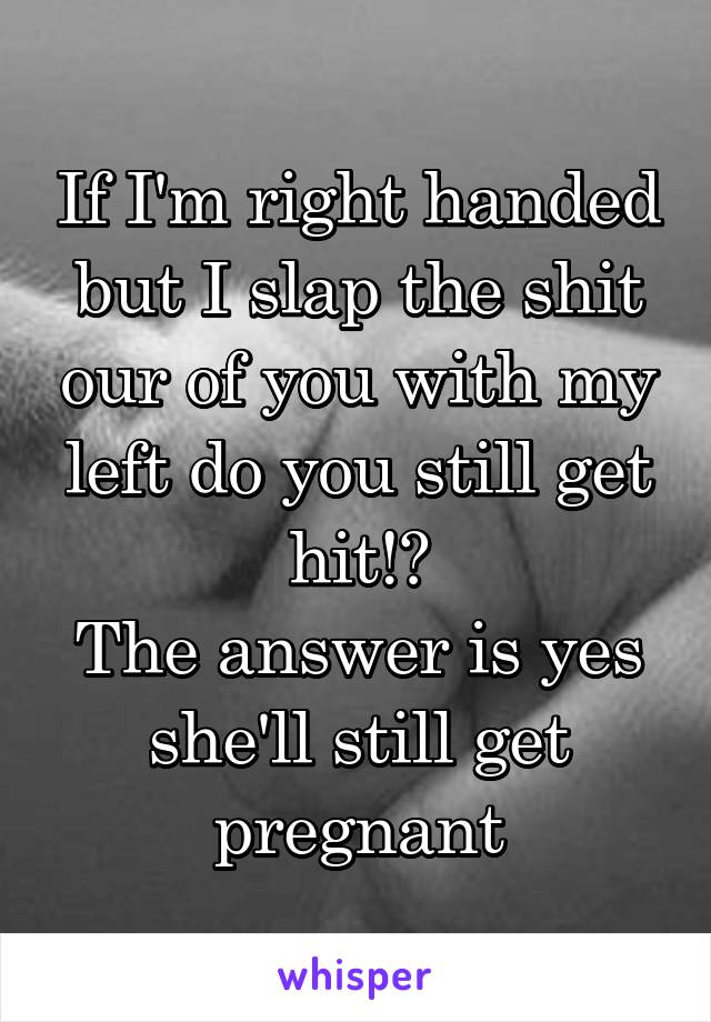 If I'm right handed but I slap the shit our of you with my left do you still get hit!?
The answer is yes she'll still get pregnant