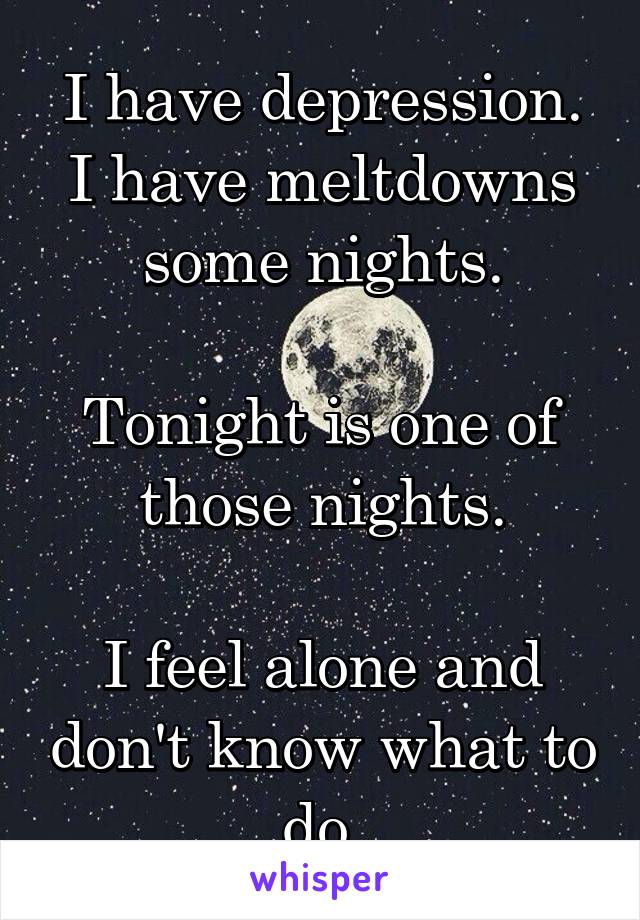 I have depression. I have meltdowns some nights.

Tonight is one of those nights.

I feel alone and don't know what to do.