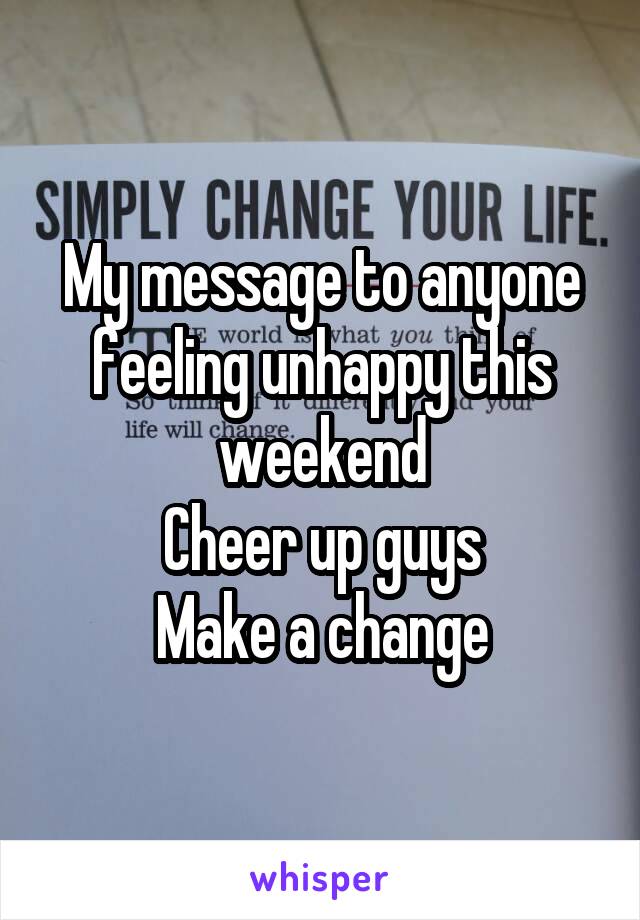 My message to anyone feeling unhappy this weekend
Cheer up guys
Make a change