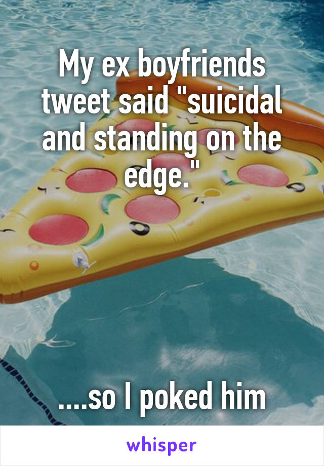 My ex boyfriends tweet said "suicidal and standing on the edge."





....so I poked him