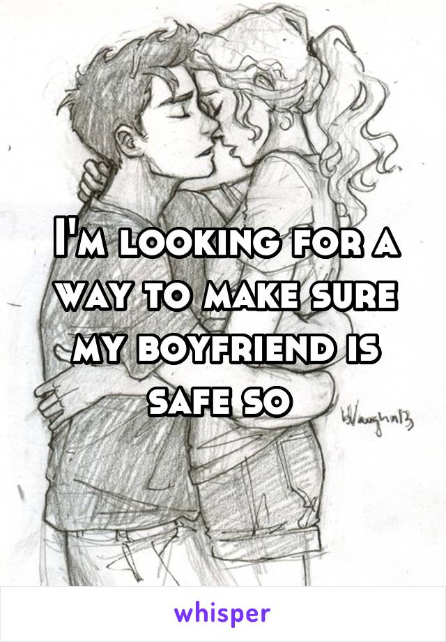 I'm looking for a way to make sure my boyfriend is safe so 