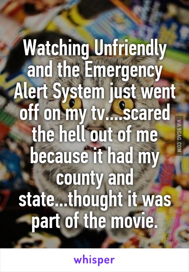 Watching Unfriendly and the Emergency Alert System just went off on my tv....scared the hell out of me because it had my county and state...thought it was part of the movie.