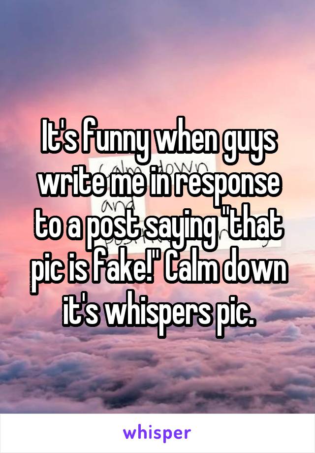 It's funny when guys write me in response to a post saying "that pic is fake!" Calm down it's whispers pic.